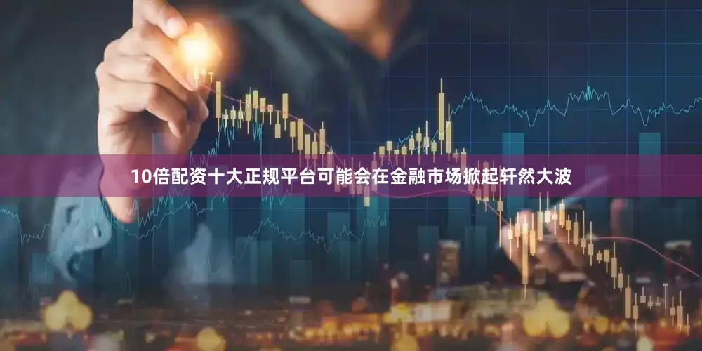 10倍配资十大正规平台可能会在金融市场掀起轩然大波
