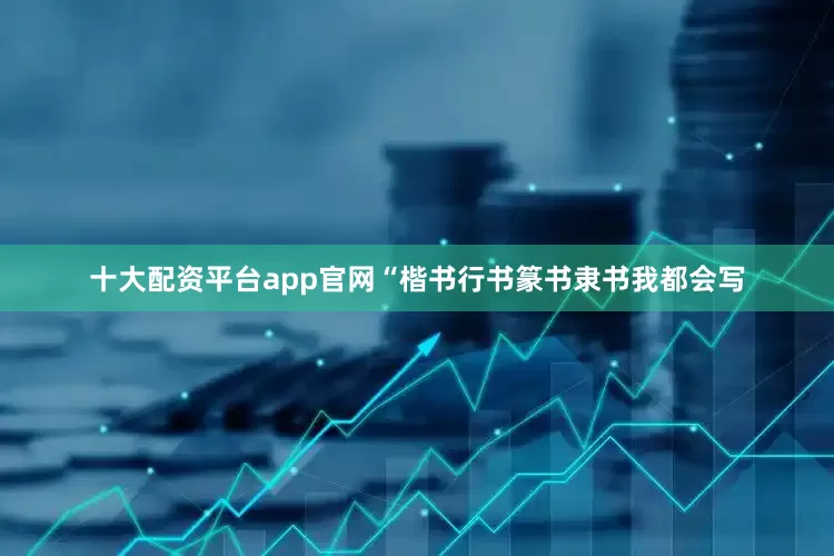 十大配资平台app官网“楷书行书篆书隶书我都会写