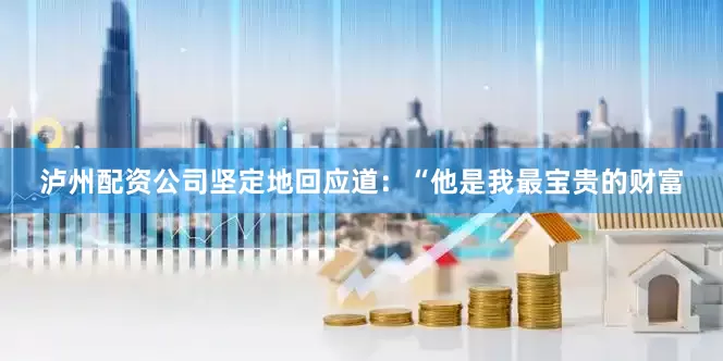 泸州配资公司坚定地回应道：“他是我最宝贵的财富