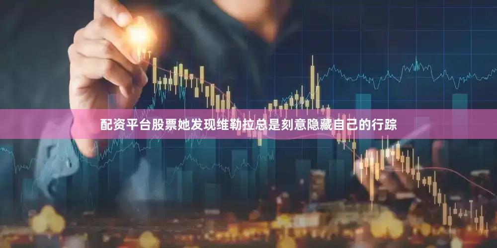 配资平台股票她发现维勒拉总是刻意隐藏自己的行踪