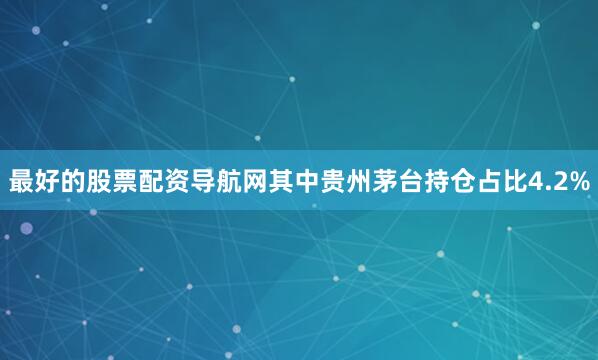 最好的股票配资导航网其中贵州茅台持仓占比4.2%