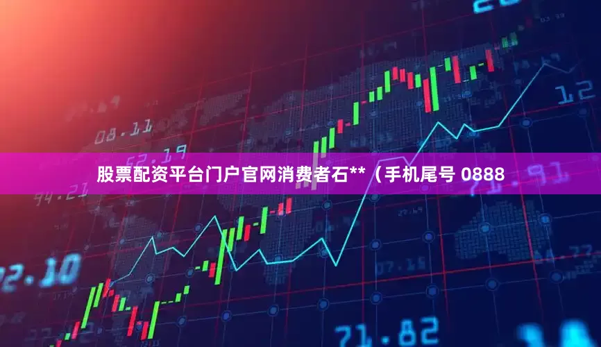 股票配资平台门户官网消费者石**(手机尾号 0888
