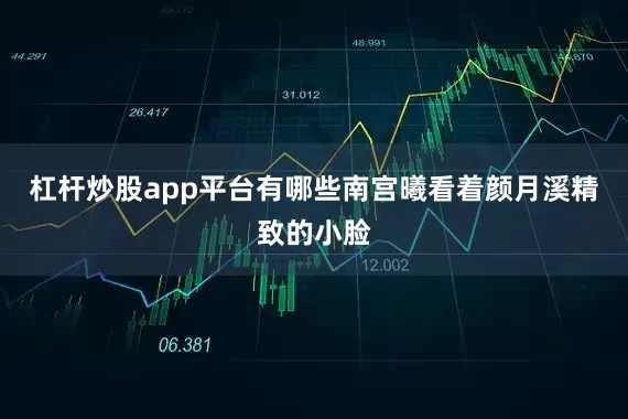 杠杆炒股app平台有哪些南宫曦看着颜月溪精致的小脸