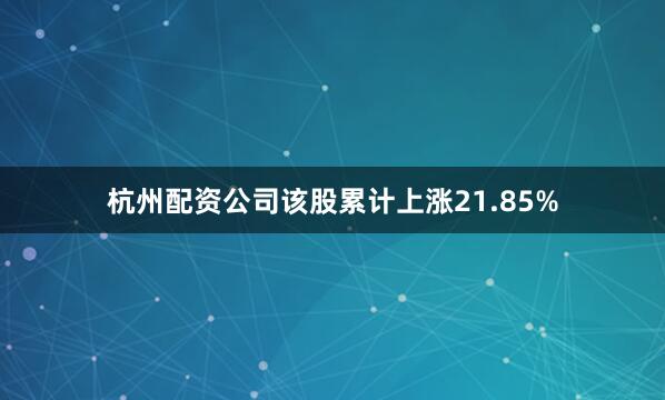 杭州配资公司该股累计上涨21.85%