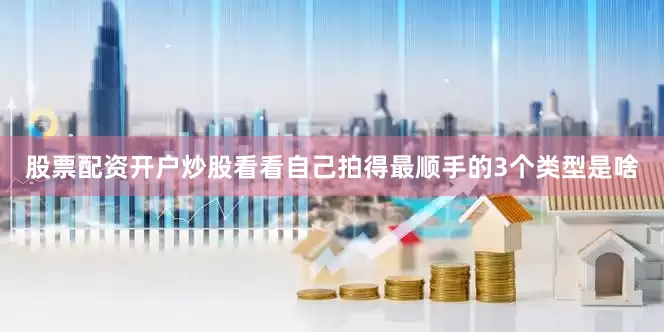 股票配资开户炒股看看自己拍得最顺手的3个类型是啥
