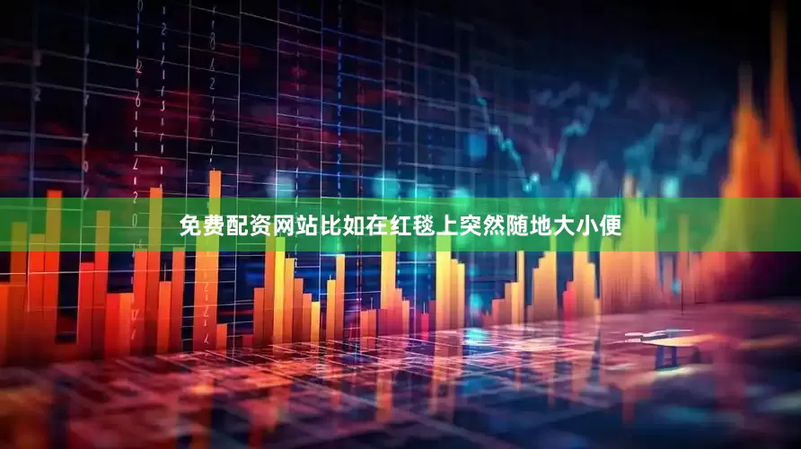 免费配资网站比如在红毯上突然随地大小便