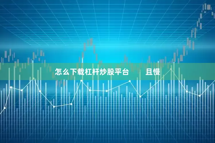 怎么下载杠杆炒股平台        且慢