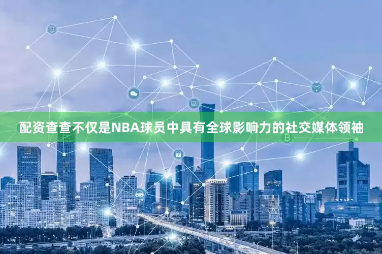 配资查查不仅是NBA球员中具有全球影响力的社交媒体领袖