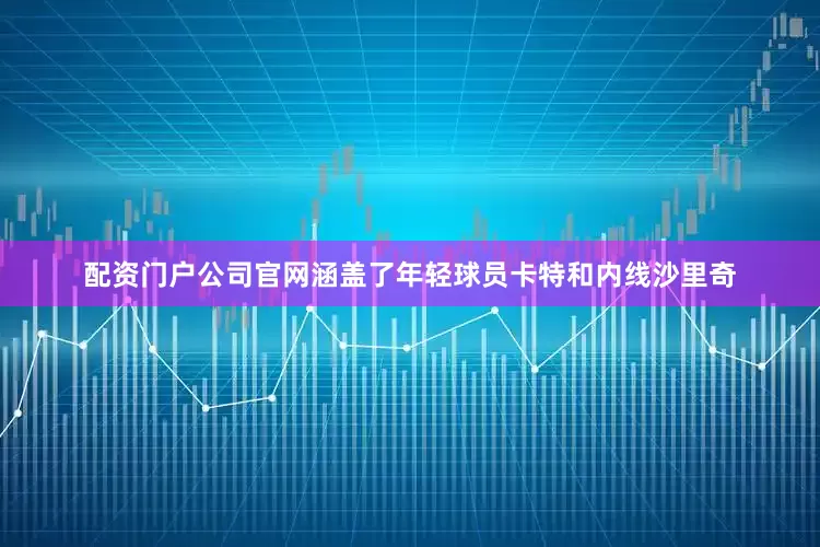 配资门户公司官网涵盖了年轻球员卡特和内线沙里奇