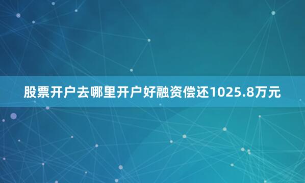 股票开户去哪里开户好融资偿还1025.8万元