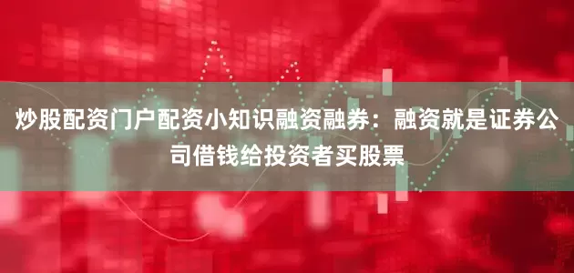 炒股配资门户配资小知识融资融券：融资就是证券公司借钱给投资者买股票