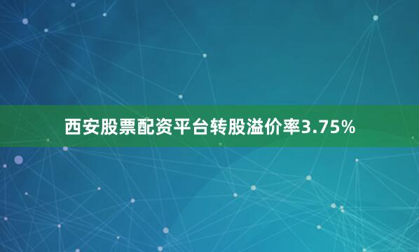 西安股票配资平台转股溢价率3.75%