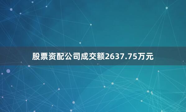 股票资配公司成交额2637.75万元