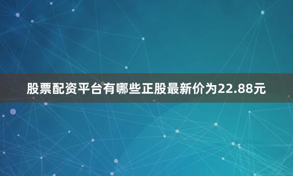 股票配资平台有哪些正股最新价为22.88元