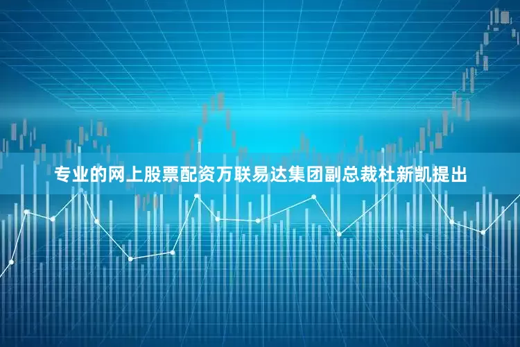 专业的网上股票配资万联易达集团副总裁杜新凯提出