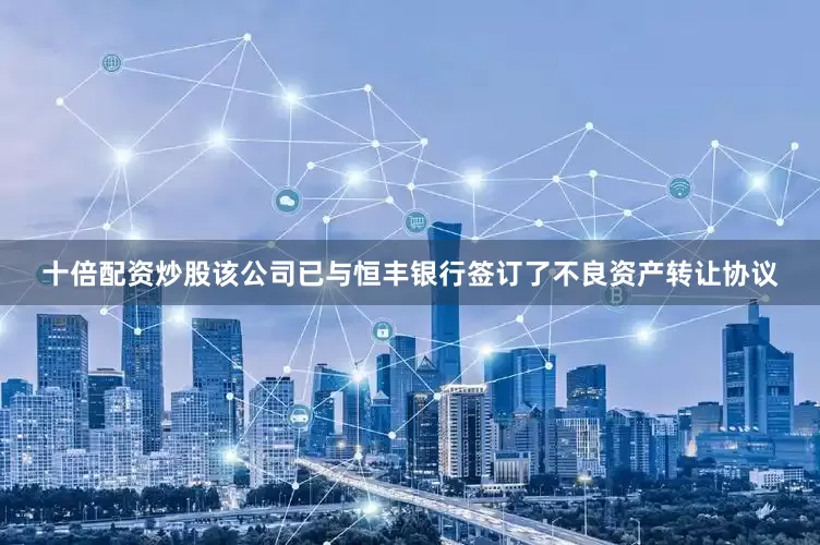 十倍配资炒股该公司已与恒丰银行签订了不良资产转让协议