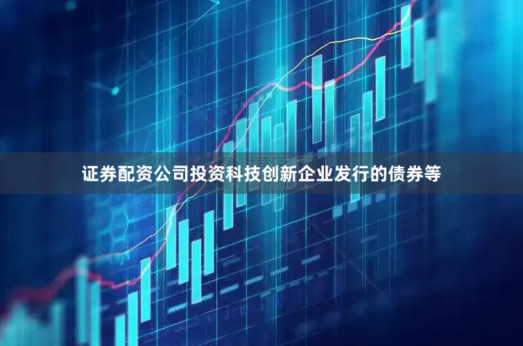 证券配资公司投资科技创新企业发行的债券等