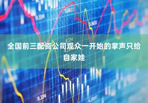 全国前三配资公司观众一开始的掌声只给自家娃