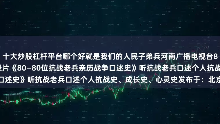 十大炒股杠杆平台哪个好就是我们的人民子弟兵河南广播电视台8月1日起推出80集系列微纪录片《80—80位抗战老兵亲历战争口述史》听抗战老兵口述个人抗战史、成长史、心灵史发布于：北京市