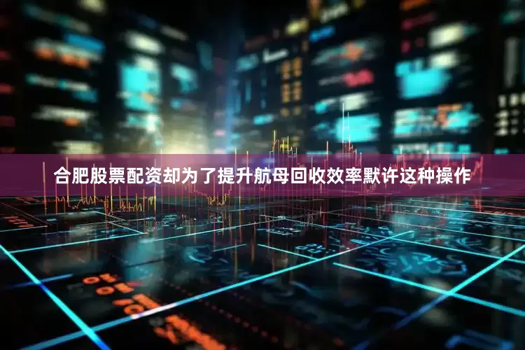 合肥股票配资却为了提升航母回收效率默许这种操作