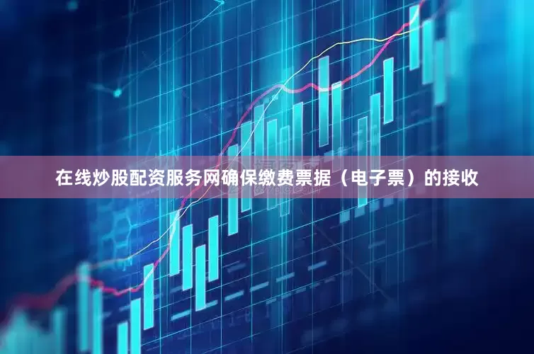 在线炒股配资服务网确保缴费票据（电子票）的接收