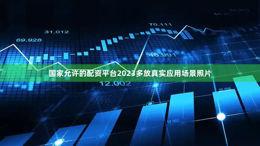 国家允许的配资平台2023多放真实应用场景照片