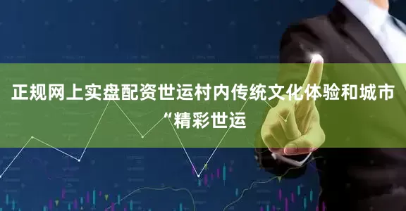 正规网上实盘配资世运村内传统文化体验和城市“精彩世运