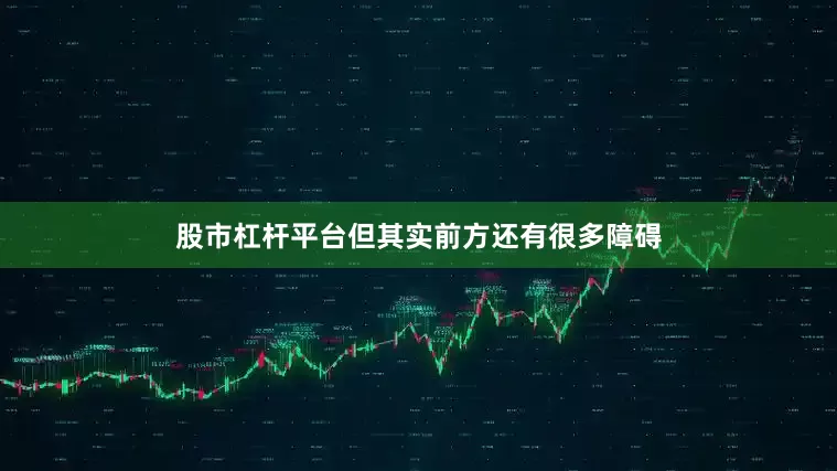 股市杠杆平台但其实前方还有很多障碍