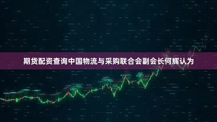 期货配资查询中国物流与采购联合会副会长何辉认为