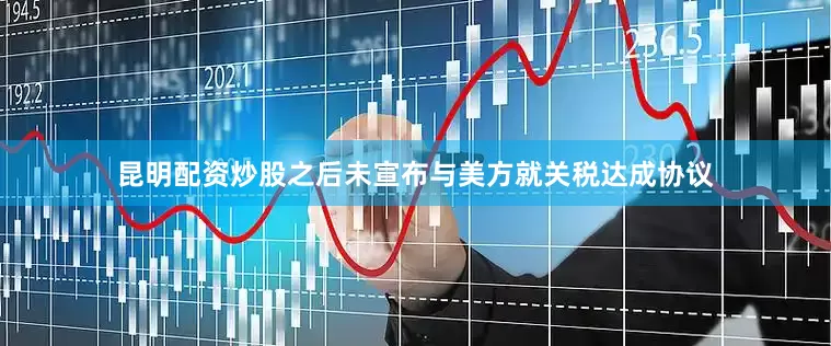 昆明配资炒股之后未宣布与美方就关税达成协议
