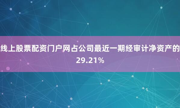 线上股票配资门户网占公司最近一期经审计净资产的29.21%