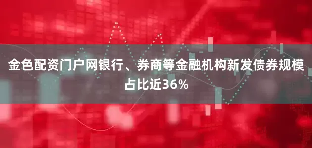 金色配资门户网银行、券商等金融机构新发债券规模占比近36%