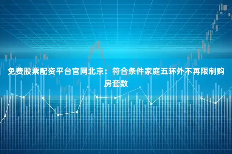 免费股票配资平台官网北京：符合条件家庭五环外不再限制购房套数