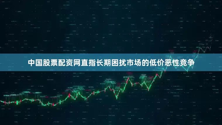 中国股票配资网直指长期困扰市场的低价恶性竞争