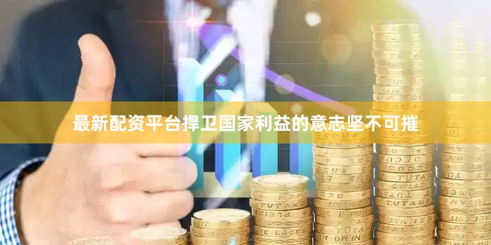 最新配资平台捍卫国家利益的意志坚不可摧