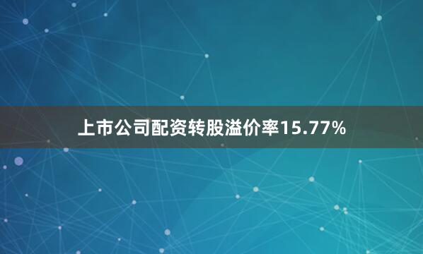 上市公司配资转股溢价率15.77%