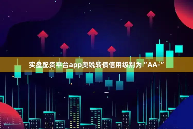 实盘配资平台app奥锐转债信用级别为“AA-”