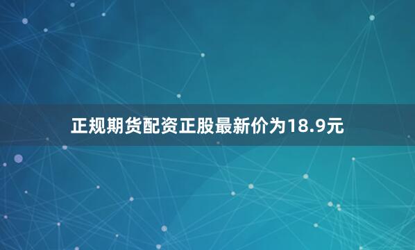 正规期货配资正股最新价为18.9元
