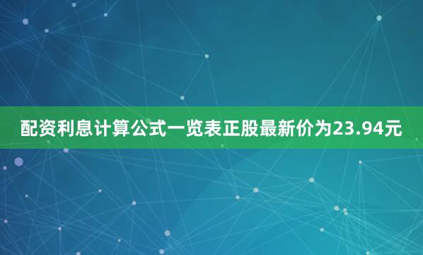 配资利息计算公式一览表正股最新价为23.94元