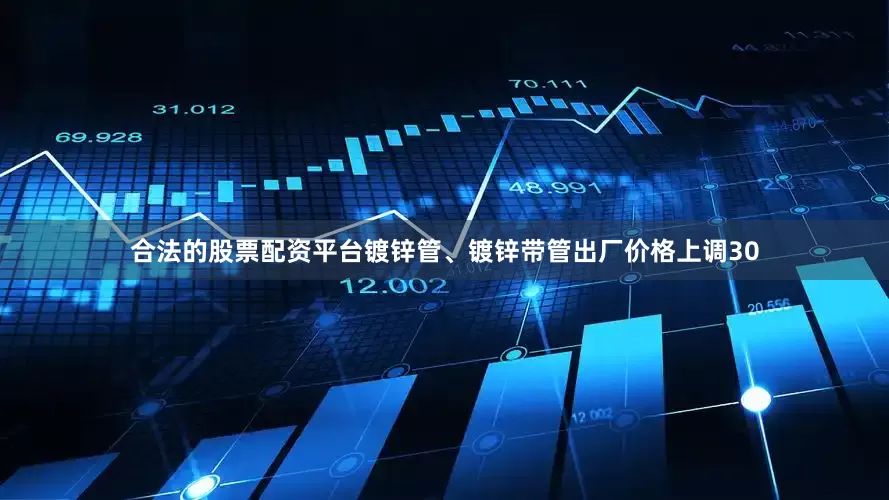 合法的股票配资平台镀锌管、镀锌带管出厂价格上调30