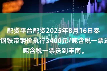 配资平台配资2025年8月16日秦皇岛佰工钢铁带钢价执行3400元/吨含税一票送到丰南。