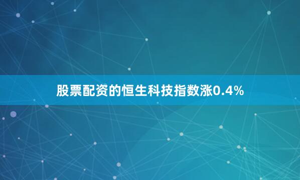 股票配资的恒生科技指数涨0.4%