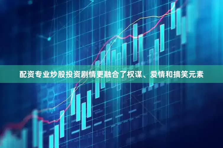 配资专业炒股投资剧情更融合了权谋、爱情和搞笑元素