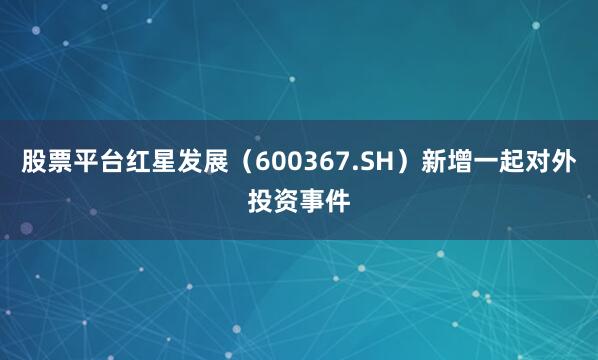 股票平台红星发展（600367.SH）新增一起对外投资事件