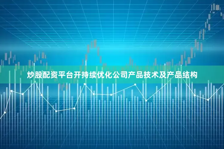炒股配资平台开持续优化公司产品技术及产品结构