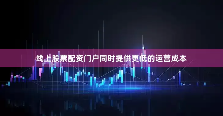 线上股票配资门户同时提供更低的运营成本