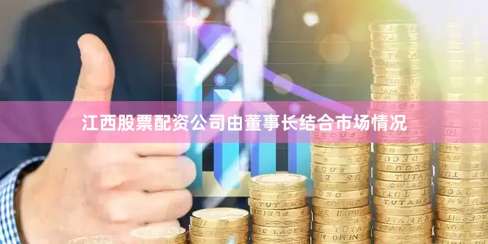 江西股票配资公司由董事长结合市场情况