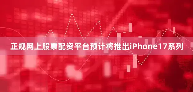 正规网上股票配资平台预计将推出iPhone17系列