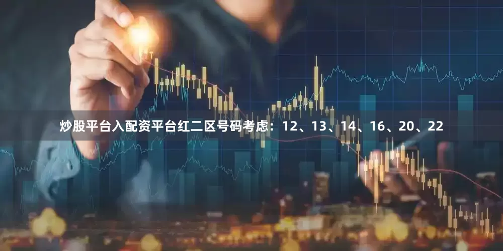 炒股平台入配资平台红二区号码考虑：12、13、14、16、20、22