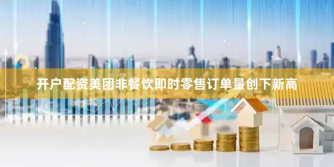 开户配资美团非餐饮即时零售订单量创下新高